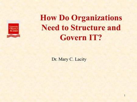 1 How Do Organizations Need to Structure and Govern IT? Dr. Mary C. Lacity.