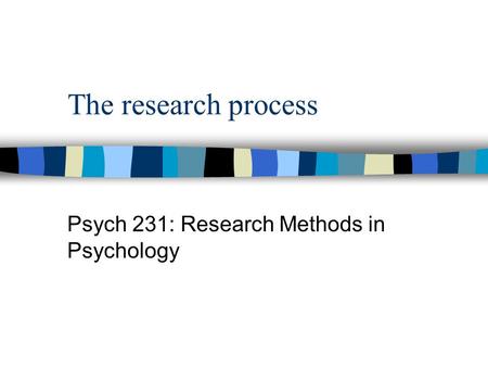 The research process Psych 231: Research Methods in Psychology.