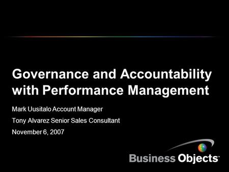 Governance and Accountability with Performance Management Mark Uusitalo Account Manager Tony Alvarez Senior Sales Consultant November 6, 2007.