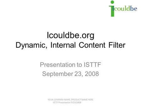 Icouldbe.org Dynamic, Internal Content Filter Presentation to ISTTF September 23, 2008 YOUR COMPANY NAME /PRODUCT NAME HERE ISTTF Presentation 9/23/2008.