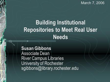 Building Institutional Repositories to Meet Real User Needs Susan Gibbons Associate Dean River Campus Libraries University of Rochester