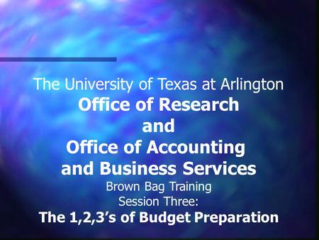 The University of Texas at Arlington Office of Research and Office of Accounting and Business Services Brown Bag Training Session Three: The 1,2,3’s of.