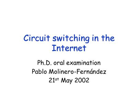 Circuit switching in the Internet Ph.D. oral examination Pablo Molinero-Fernández 21 st May 2002.