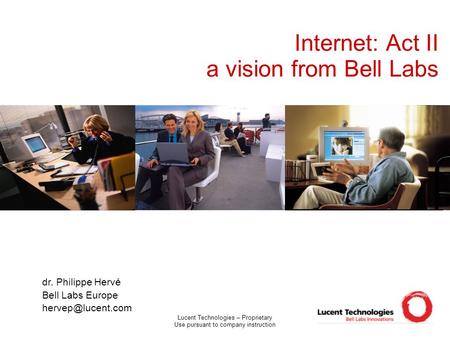 Lucent Technologies – Proprietary Use pursuant to company instruction Internet: Act II a vision from Bell Labs dr. Philippe Hervé Bell Labs Europe