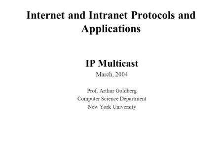 Internet and Intranet Protocols and Applications IP Multicast March, 2004 Prof. Arthur Goldberg Computer Science Department New York University.