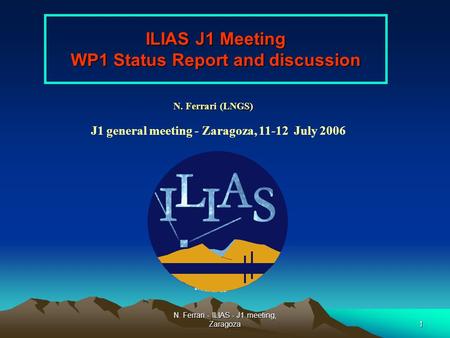 N. Ferrari - ILIAS - J1 meeting, Zaragoza1 ILIAS J1 Meeting WP1 Status Report and discussion N. Ferrari (LNGS) J1 general meeting - Zaragoza, 11-12 July.