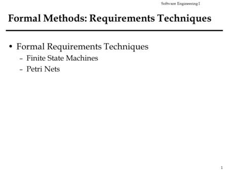 Software Engineering I 1 Formal Methods: Requirements Techniques Formal Requirements Techniques – Finite State Machines – Petri Nets.