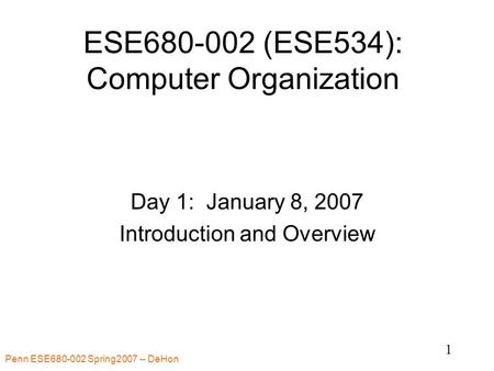 Penn ESE680-002 Spring2007 -- DeHon 1 ESE680-002 (ESE534): Computer Organization Day 1: January 8, 2007 Introduction and Overview.