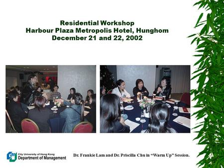 Residential Workshop Harbour Plaza Metropolis Hotel, Hunghom December 21 and 22, 2002 Dr. Frankie Lam and Dr. Priscilla Chu in “Warm Up” Session.