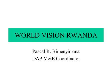 WORLD VISION RWANDA Pascal R. Bimenyimana DAP M&E Coordinator.