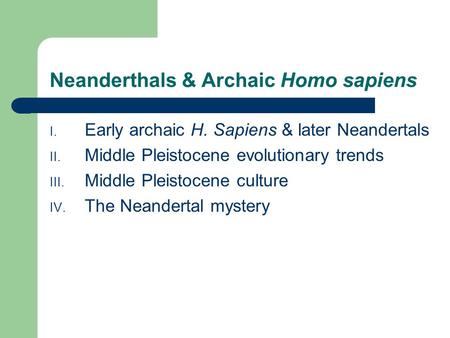 Neanderthals & Archaic Homo sapiens I. Early archaic H. Sapiens & later Neandertals II. Middle Pleistocene evolutionary trends III. Middle Pleistocene.