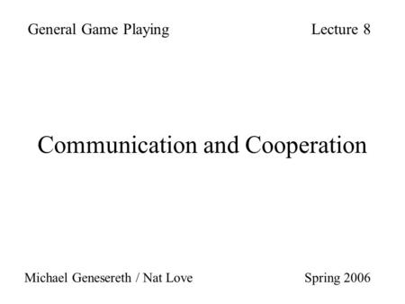 Communication and Cooperation General Game PlayingLecture 8 Michael Genesereth / Nat Love Spring 2006.