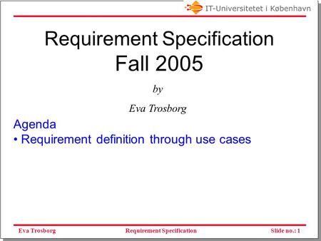 Eva TrosborgSlide no.: 1Requirement Specification Requirement Specification Fall 2005 Agenda Requirement definition through use cases by Eva Trosborg.