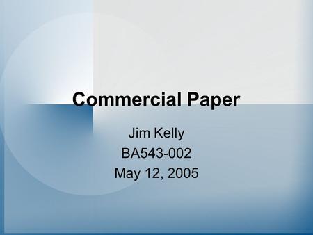 Commercial Paper Jim Kelly BA543-002 May 12, 2005.