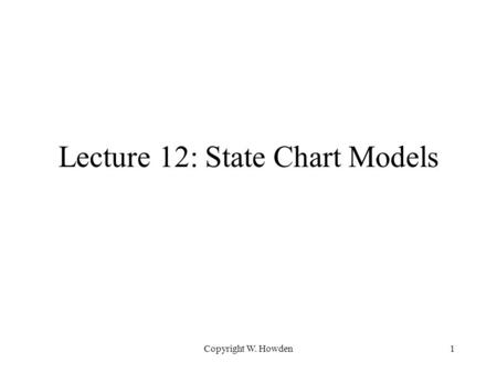 Copyright W. Howden1 Lecture 12: State Chart Models.