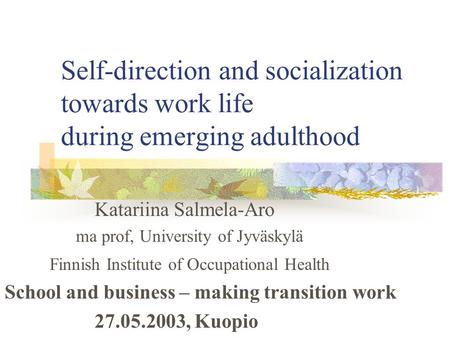 Self-direction and socialization towards work life during emerging adulthood Katariina Salmela-Aro ma prof, University of Jyväskylä Finnish Institute of.