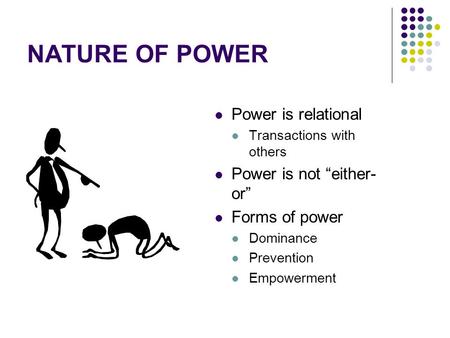 NATURE OF POWER Power is relational Transactions with others Power is not “either- or” Forms of power Dominance Prevention Empowerment.