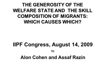 THE GENEROSITY OF THE WELFARE STATE AND THE SKILL COMPOSITION OF MIGRANTS: WHICH CAUSES WHICH? IIPF Congress, August 14, 2009 by Alon Cohen and Assaf Razin.