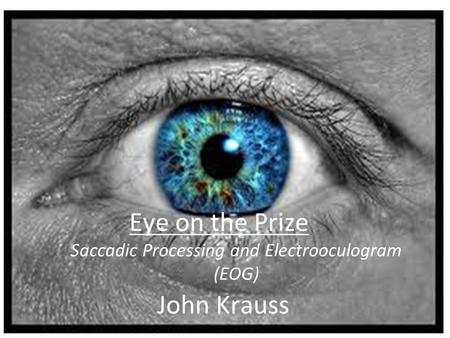 Eye on the Prize Saccadic Processing and Electrooculogram (EOG) John Krauss.