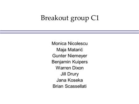 Breakout group C1 Monica Nicolescu Maja Matarić Gunter Niemeyer Benjamin Kuipers Warren Dixon Jill Drury Jana Koseka Brian Scassellati.