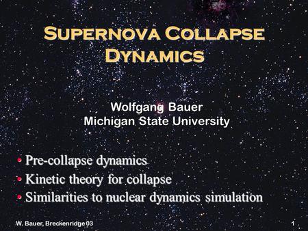 W. Bauer, Breckenridge 031 Supernova Collapse Dynamics Wolfgang Bauer Michigan State University Pre-collapse dynamics Pre-collapse dynamics Kinetic theory.