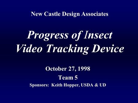 New Castle Design Associates Progress of Insect Video Tracking Device October 27, 1998 Team 5 Sponsors: Keith Hopper, USDA & UD.