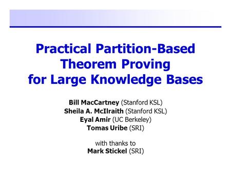 Practical Partition-Based Theorem Proving for Large Knowledge Bases Bill MacCartney (Stanford KSL) Sheila A. McIlraith (Stanford KSL) Eyal Amir (UC Berkeley)