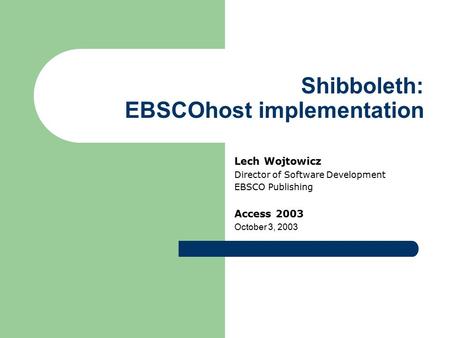 Shibboleth: EBSCOhost implementation Lech Wojtowicz Director of Software Development EBSCO Publishing Access 2003 October 3, 2003.