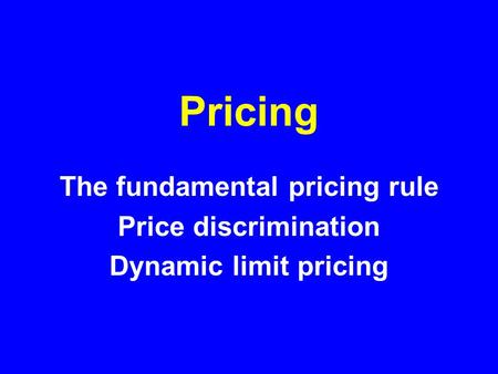 Pricing The fundamental pricing rule Price discrimination Dynamic limit pricing.