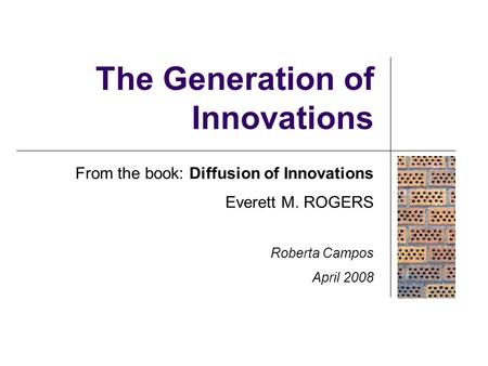 The Generation of Innovations From the book: Diffusion of Innovations Everett M. ROGERS Roberta Campos April 2008.