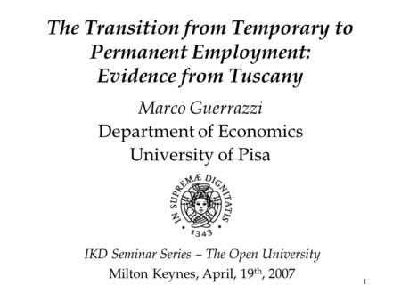 1 The Transition from Temporary to Permanent Employment: Evidence from Tuscany Marco Guerrazzi Department of Economics University of Pisa IKD Seminar Series.