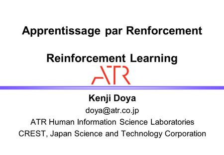 Apprentissage par Renforcement Reinforcement Learning Kenji Doya ATR Human Information Science Laboratories CREST, Japan Science and Technology.