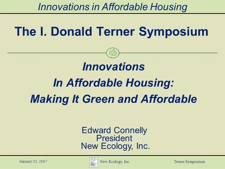 Innovations in Affordable Housing January 31, 2007 New Ecology, Inc. Terner Symposium The I. Donald Terner Symposium Innovations In Affordable Housing: