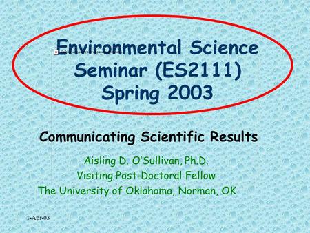 1-Apr-03 Environmental Science Seminar (ES2111) Spring 2003 Communicating Scientific Results Aisling D. O’Sullivan, Ph.D. Visiting Post-Doctoral Fellow.