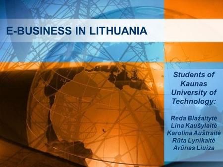 E-BUSINESS IN LITHUANIA Students of Kaunas University of Technology: Reda Blažaitytė Lina Kaušylaitė Karolina Auštraitė Rūta Lynikaitė Arūnas Liuiza.