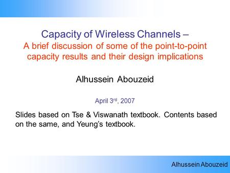 Capacity of Wireless Channels – A brief discussion of some of the point-to-point capacity results and their design implications Alhussein Abouzeid.