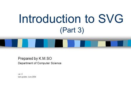 Introduction to SVG (Part 3) Prepared by K.M.SO Department of Computer Science ver. 2 last update: June 2004.