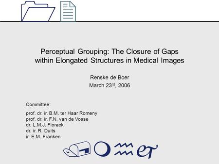 Perceptual Grouping: The Closure of Gaps within Elongated Structures in Medical Images Renske de Boer March 23 rd, 2006 1212 /mhj Committee: prof. dr.