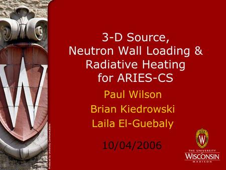 10/04/2006 3-D Source, Neutron Wall Loading & Radiative Heating for ARIES-CS Paul Wilson Brian Kiedrowski Laila El-Guebaly.