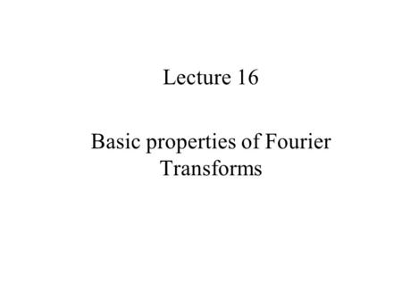 Lecture 16 Basic properties of Fourier Transforms.