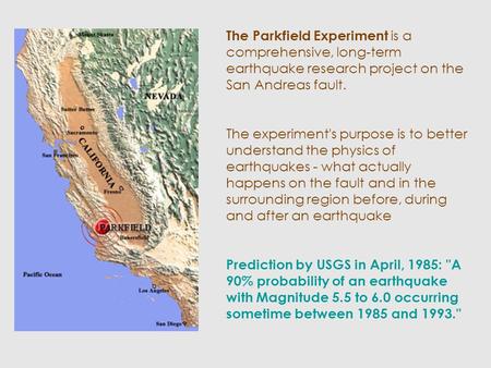 The Parkfield Experiment is a comprehensive, long-term earthquake research project on the San Andreas fault. The experiment's purpose is to better understand.