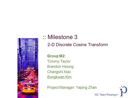 M2: Team Paradigm :: Milestone 3 2-D Discrete Cosine Transform Group M2: Tommy Taylor Brandon Hsiung Changshi Xiao Bongkwan Kim Project Manager: Yaping.