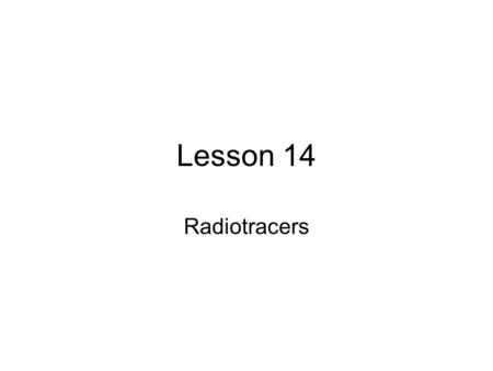 Lesson 14 Radiotracers. Introduction Basic principle: All isotopes of a given element will behave identically in most physical, environmental and biological.