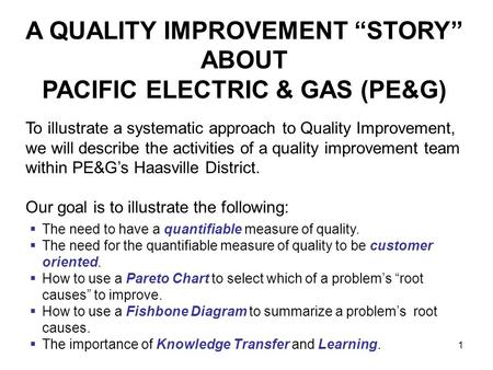 1 A QUALITY IMPROVEMENT “STORY” ABOUT PACIFIC ELECTRIC & GAS (PE&G) To illustrate a systematic approach to Quality Improvement, we will describe the activities.