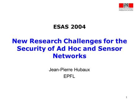 1 ESAS 2004 New Research Challenges for the Security of Ad Hoc and Sensor Networks Jean-Pierre Hubaux EPFL.