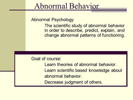 Abnormal Behavior Abnormal Psychology The scientific study of abnormal behavior in order to describe, predict, explain, and change abnormal patterns of.