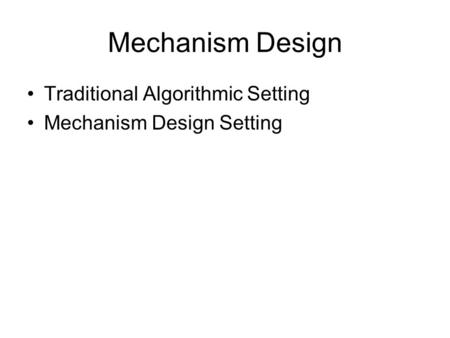 Mechanism Design Traditional Algorithmic Setting Mechanism Design Setting.