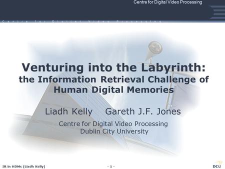 IR in HDMs (Liadh Kelly)- 1 - Centre for Digital Video Processing C e n t r e f o r D I g I t a l V I d e o P r o c e s s I n g Venturing into the Labyrinth: