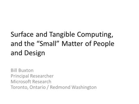 Surface and Tangible Computing, and the “Small” Matter of People and Design Bill Buxton Principal Researcher Microsoft Research Toronto, Ontario / Redmond.