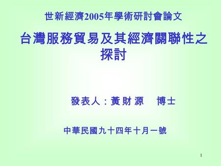 1 世新經濟 2005 年學術研討會論文 台灣服務貿易及其經濟關聯性之 探討 發表人：黃 財 源 博士 中華民國九十四年十月一號.